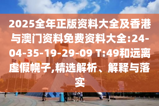 2025全年正版資料大全及香港與澳門資料免費資料大全:24-04-35-19-29-09 T:49和遠離虛假幌子,精選解析、解釋與落實