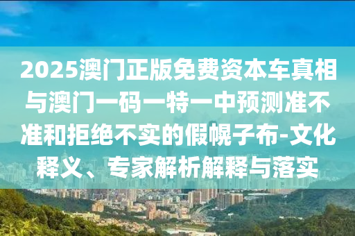 2025澳門正版免費資本車真相與澳門一碼一特一中預(yù)測準(zhǔn)不準(zhǔn)和拒絕不實的假幌子布-文化釋義、專家解析解釋與落實