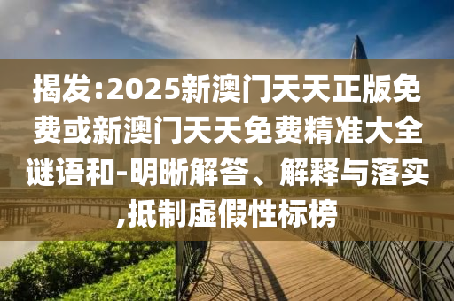 揭發(fā):2025新澳門天天正版免費或新澳門天天免費精準(zhǔn)大全謎語和-明晰解答、解釋與落實,抵制虛假性標(biāo)榜