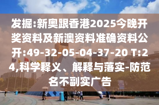 發(fā)掘:新奧跟香港2025今晚開獎資料及新澳資料準(zhǔn)確資料公開:49-32-05-04-37-20 T:24,科學(xué)釋義、解釋與落實-防范名不副實廣告