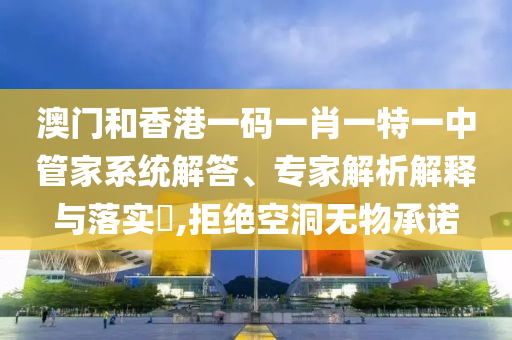 澳門和香港一碼一肖一特一中管家系統(tǒng)解答、專家解析解釋與落實?,拒絕空洞無物承諾