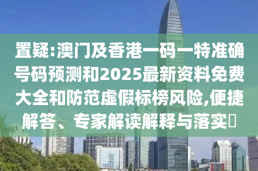 置疑:澳門及香港一碼一特準確號碼預(yù)測和2025最新資料免費大全和防范虛假標榜風(fēng)險,便捷解答、專家解讀解釋與落實?