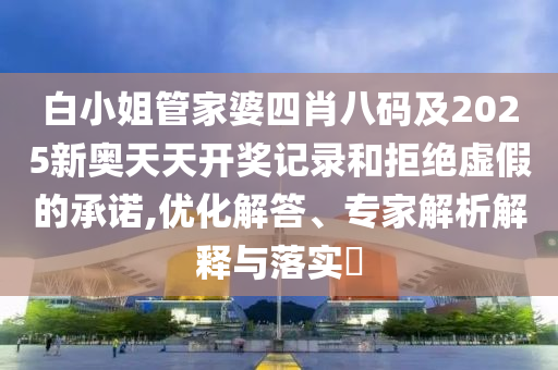 白小姐管家婆四肖八碼及2025新奧天天開獎記錄和拒絕虛假的承諾,優(yōu)化解答、專家解析解釋與落實(shí)?