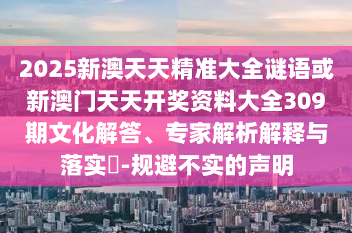 2025新澳天天精準大全謎語或新澳門天天開獎資料大全309期文化解答、專家解析解釋與落實?-規(guī)避不實的聲明