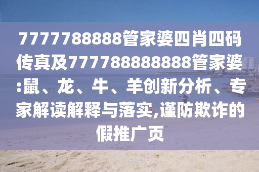 7777788888管家婆四肖四碼傳真及777788888888管家婆:鼠、龍、牛、羊創(chuàng)新分析、專家解讀解釋與落實(shí),謹(jǐn)防欺詐的假推廣頁