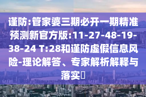 謹(jǐn)防:管家婆三期必開(kāi)一期精準(zhǔn)預(yù)測(cè)新官方版:11-27-48-19-38-24 T:28和謹(jǐn)防虛假信息風(fēng)險(xiǎn)-理論解答、專(zhuān)家解析解釋與落實(shí)?