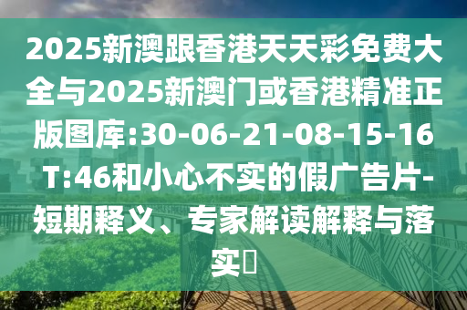 2025新澳跟香港天天彩免費大全與2025新澳門或香港精準正版圖庫:30-06-21-08-15-16 T:46和小心不實的假廣告片-短期釋義、專家解讀解釋與落實?
