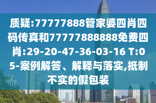 質(zhì)疑:77777888管家婆四肖四碼傳真和77777888888免費四肖:29-20-47-36-03-16 T:05-案例解答、解釋與落實,抵制不實的假包裝
