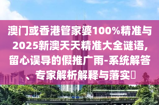 澳門或香港管家婆100%精準(zhǔn)與2025新澳天天精準(zhǔn)大全謎語,留心誤導(dǎo)的假推廣雨-系統(tǒng)解答、專家解析解釋與落實(shí)?