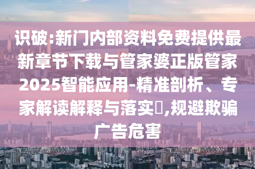 識破:新門內(nèi)部資料免費提供最新章節(jié)下載與管家婆正版管家2025智能應用-精準剖析、專家解讀解釋與落實?,規(guī)避欺騙廣告危害