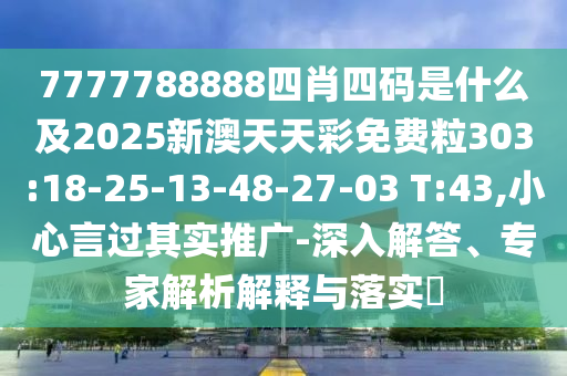 7777788888四肖四碼是什么及2025新澳天天彩免費粒303:18-25-13-48-27-03 T:43,小心言過其實推廣-深入解答、專家解析解釋與落實?