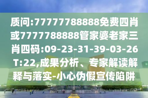 質(zhì)問:77777788888免費四肖或7777788888管家婆老家三肖四碼:09-23-31-39-03-26 T:22,成果分析、專家解讀解釋與落實-小心偽假宣傳陷阱