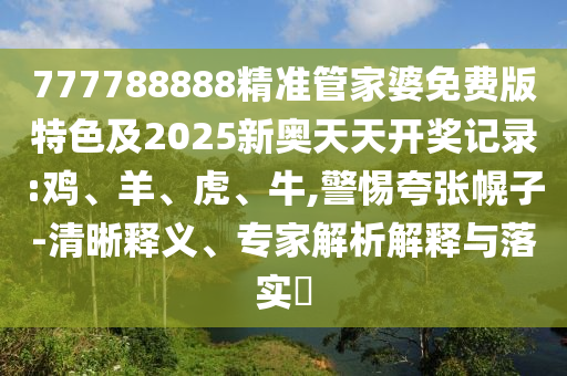 777788888精準(zhǔn)管家婆免費(fèi)版特色及2025新奧天天開獎記錄:雞、羊、虎、牛,警惕夸張幌子-清晰釋義、專家解析解釋與落實?