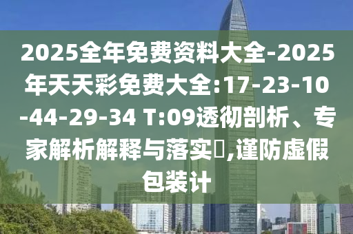 2025全年免費(fèi)資料大全-2025年天天彩免費(fèi)大全:17-23-10-44-29-34 T:09透徹剖析、專家解析解釋與落實(shí)?,謹(jǐn)防虛假包裝計(jì)
