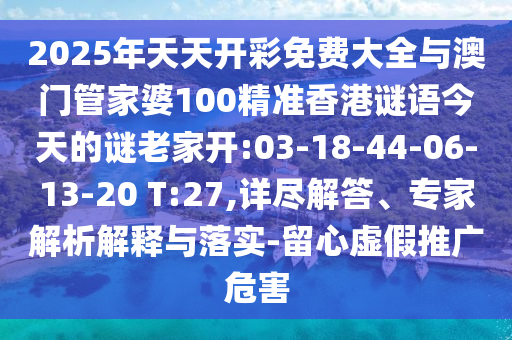 2025年天天開彩免費大全與澳門管家婆100精準(zhǔn)香港謎語今天的謎老家開:03-18-44-06-13-20 T:27,詳盡解答、專家解析解釋與落實-留心虛假推廣危害