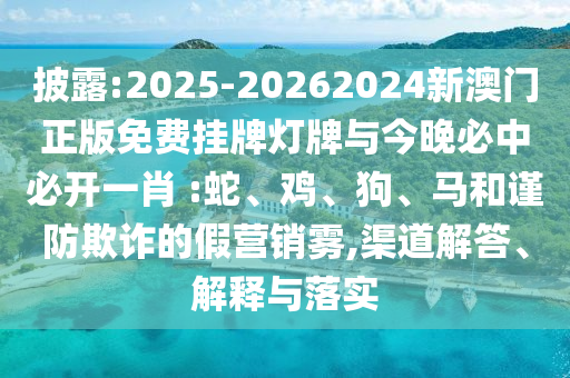 披露:2025-20262024新澳門(mén)正版免費(fèi)掛牌燈牌與今晚必中必開(kāi)一肖 :蛇、雞、狗、馬和謹(jǐn)防欺詐的假營(yíng)銷(xiāo)霧,渠道解答、解釋與落實(shí)