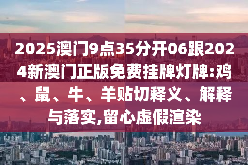 2025澳門9點35分開06跟2024新澳門正版免費掛牌燈牌:雞、鼠、牛、羊貼切釋義、解釋與落實,留心虛假渲染