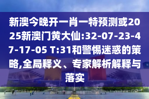 新澳今晚開一肖一特預(yù)測或2025新澳門黃大仙:32-07-23-47-17-05 T:31和警惕迷惑的策略,全局釋義、專家解析解釋與落實(shí)