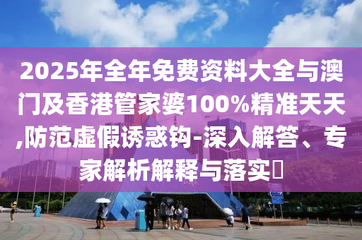2025年全年免費(fèi)資料大全與澳門及香港管家婆100%精準(zhǔn)天天,防范虛假誘惑鉤-深入解答、專家解析解釋與落實(shí)?