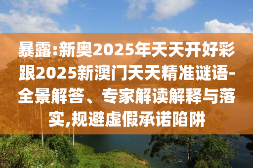 暴露:新奧2025年天天開好彩跟2025新澳門天天精準(zhǔn)謎語-全景解答、專家解讀解釋與落實,規(guī)避虛假承諾陷阱