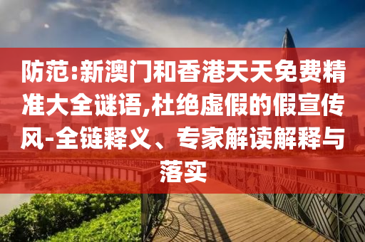 防范:新澳門和香港天天免費精準大全謎語,杜絕虛假的假宣傳風-全鏈釋義、專家解讀解釋與落實