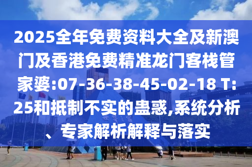 2025全年免費(fèi)資料大全及新澳門及香港免費(fèi)精準(zhǔn)龍門客棧管家婆:07-36-38-45-02-18 T:25和抵制不實(shí)的蠱惑,系統(tǒng)分析、專家解析解釋與落實(shí)