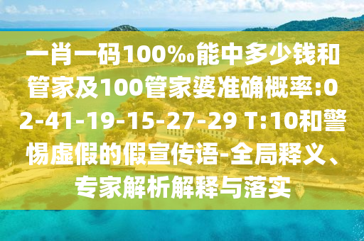 一肖一碼100‰能中多少錢和管家及100管家婆準確概率:02-41-19-15-27-29 T:10和警惕虛假的假宣傳語-全局釋義、專家解析解釋與落實