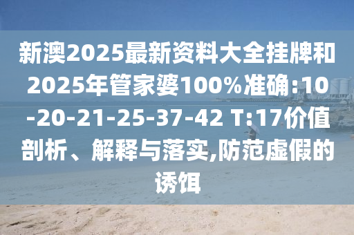 新澳2025最新資料大全掛牌和2025年管家婆100%準(zhǔn)確:10-20-21-25-37-42 T:17價(jià)值剖析、解釋與落實(shí),防范虛假的誘餌