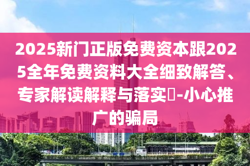 2025新門正版免費(fèi)資本跟2025全年免費(fèi)資料大全細(xì)致解答、專家解讀解釋與落實(shí)?-小心推廣的騙局