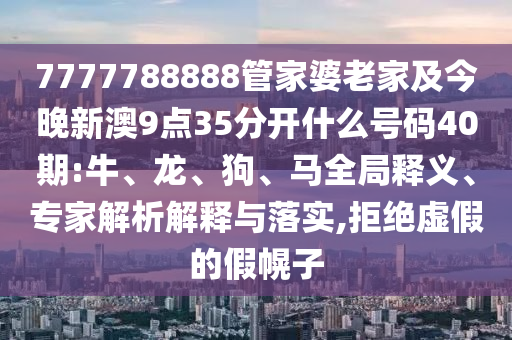 7777788888管家婆老家及今晚新澳9點35分開什么號碼40期:牛、龍、狗、馬全局釋義、專家解析解釋與落實,拒絕虛假的假幌子