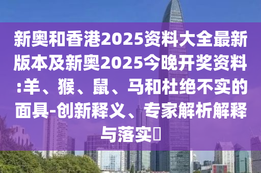 新奧和香港2025資料大全最新版本及新奧2025今晚開(kāi)獎(jiǎng)資料:羊、猴、鼠、馬和杜絕不實(shí)的面具-創(chuàng)新釋義、專家解析解釋與落實(shí)?