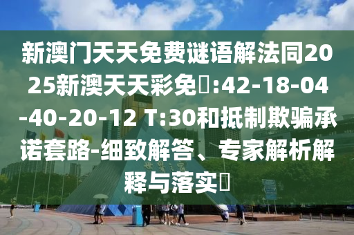 新澳門天天免費謎語解法同2025新澳天天彩免費:42-18-04-40-20-12 T:30和抵制欺騙承諾套路-細致解答、專家解析解釋與落實?