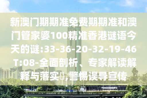 新澳門期期準(zhǔn)免費(fèi)期期準(zhǔn)和澳門管家婆100精準(zhǔn)香港謎語今天的謎:33-36-20-32-19-46 T:08-全面剖析、專家解讀解釋與落實(shí)?,警惕誤導(dǎo)宣傳