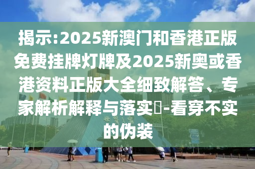 揭示:2025新澳門和香港正版免費(fèi)掛牌燈牌及2025新奧或香港資料正版大全細(xì)致解答、專家解析解釋與落實(shí)?-看穿不實(shí)的偽裝