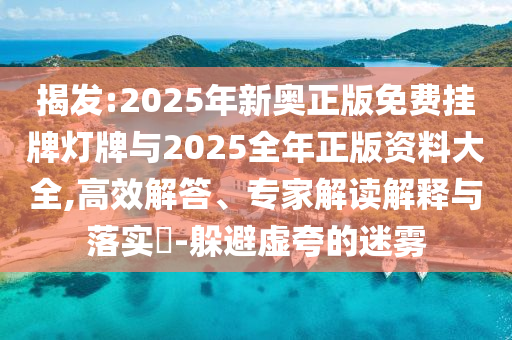 揭發(fā):2025年新奧正版免費掛牌燈牌與2025全年正版資料大全,高效解答、專家解讀解釋與落實?-躲避虛夸的迷霧