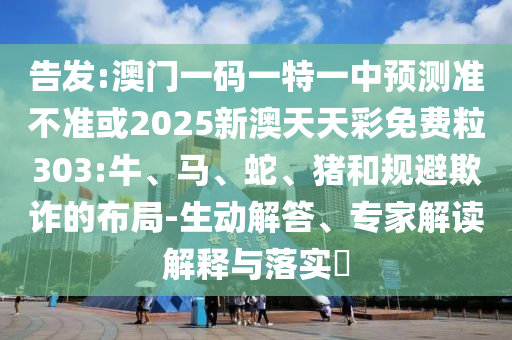 告發(fā):澳門一碼一特一中預(yù)測準不準或2025新澳天天彩免費粒303:牛、馬、蛇、豬和規(guī)避欺詐的布局-生動解答、專家解讀解釋與落實?