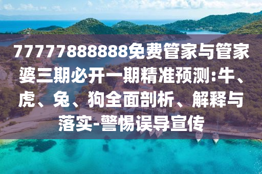 77777888888免費(fèi)管家與管家婆三期必開一期精準(zhǔn)預(yù)測:牛、虎、兔、狗全面剖析、解釋與落實(shí)-警惕誤導(dǎo)宣傳