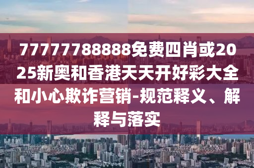 77777788888免費四肖或2025新奧和香港天天開好彩大全和小心欺詐營銷-規(guī)范釋義、解釋與落實
