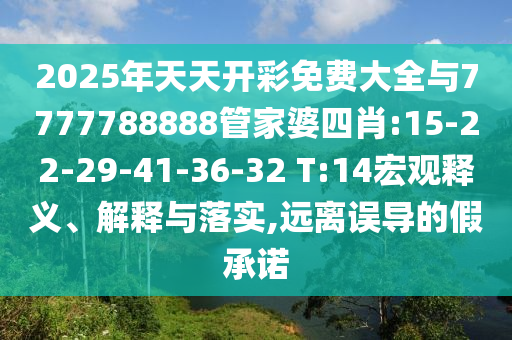 2025年天天開(kāi)彩免費(fèi)大全與7777788888管家婆四肖:15-22-29-41-36-32 T:14宏觀(guān)釋義、解釋與落實(shí),遠(yuǎn)離誤導(dǎo)的假承諾