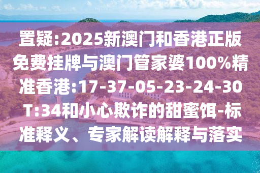 置疑:2025新澳門和香港正版免費掛牌與澳門管家婆100%精準香港:17-37-05-23-24-30 T:34和小心欺詐的甜蜜餌-標準釋義、專家解讀解釋與落實