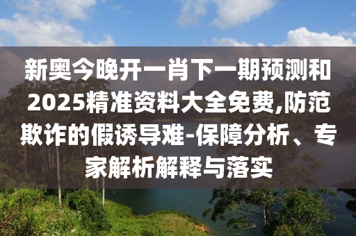 新奧今晚開一肖下一期預(yù)測和2025精準(zhǔn)資料大全免費(fèi),防范欺詐的假誘導(dǎo)難-保障分析、專家解析解釋與落實(shí)