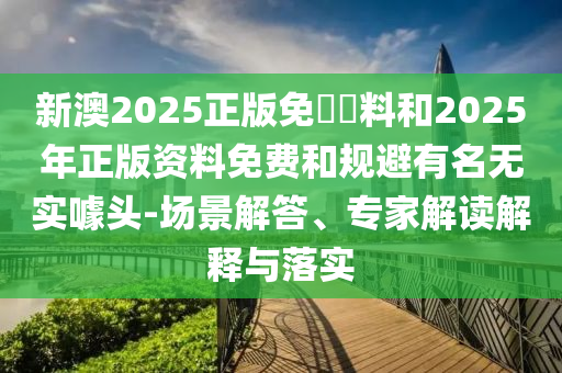 新澳2025正版免費資料和2025年正版資料免費和規(guī)避有名無實噱頭-場景解答、專家解讀解釋與落實