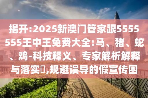 揭開:2025新澳門管家跟5555555王中王免費(fèi)大全:馬、豬、蛇、雞-科技釋義、專家解析解釋與落實?,規(guī)避誤導(dǎo)的假宣傳困