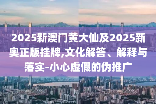2025新澳門黃大仙及2025新奧正版掛牌,文化解答、解釋與落實(shí)-小心虛假的偽推廣