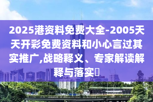 2025港資料免費(fèi)大全-2005天天開(kāi)彩免費(fèi)資料和小心言過(guò)其實(shí)推廣,戰(zhàn)略釋義、專家解讀解釋與落實(shí)?