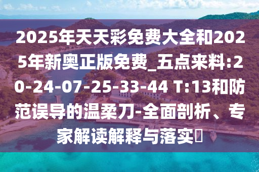 2025年天天彩免費(fèi)大全和2025年新奧正版免費(fèi)_五點(diǎn)來料:20-24-07-25-33-44 T:13和防范誤導(dǎo)的溫柔刀-全面剖析、專家解讀解釋與落實?