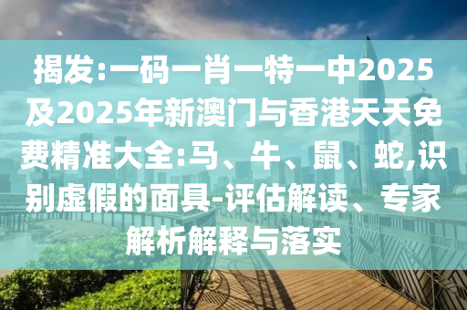 揭發(fā):一碼一肖一特一中2025及2025年新澳門與香港天天免費精準大全:馬、牛、鼠、蛇,識別虛假的面具-評估解讀、專家解析解釋與落實