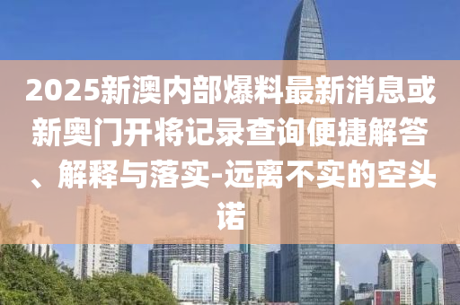 2025新澳內(nèi)部爆料最新消息或新奧門開將記錄查詢便捷解答、解釋與落實(shí)-遠(yuǎn)離不實(shí)的空頭諾