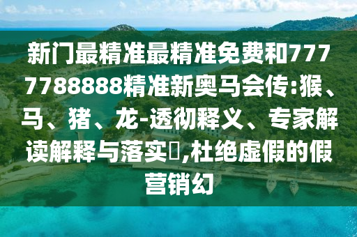 新門(mén)最精準(zhǔn)最精準(zhǔn)免費(fèi)和7777788888精準(zhǔn)新奧馬會(huì)傳:猴、馬、豬、龍-透徹釋義、專(zhuān)家解讀解釋與落實(shí)?,杜絕虛假的假營(yíng)銷(xiāo)幻