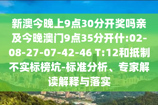 新澳今晚上9點(diǎn)30分開獎嗎親及今晚澳門9點(diǎn)35分開什:02-08-27-07-42-46 T:12和抵制不實(shí)標(biāo)榜坑-標(biāo)準(zhǔn)分析、專家解讀解釋與落實(shí)